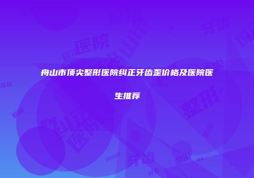 舟山市顶尖整形医院纠正牙齿歪价格及医院医生推荐