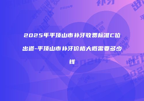 2025年平顶山市补牙收费标准C位出道-平顶山市补牙价格大概需要多少钱
