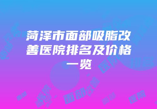 菏泽市面部吸脂改善医院排名及价格一览