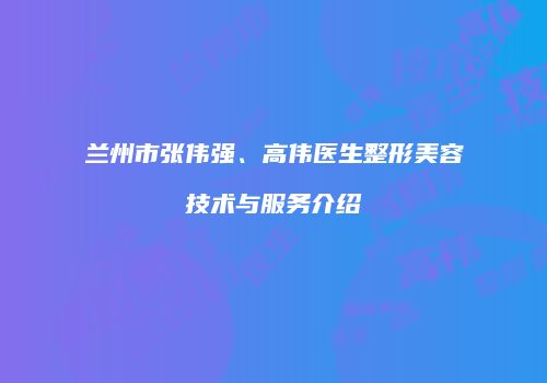 兰州市张伟强、高伟医生整形美容技术与服务介绍