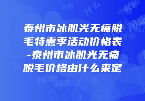 泰州市冰肌光无痛脱毛特惠季活动价格表-泰州市冰肌光无痛脱毛价格由什么来定