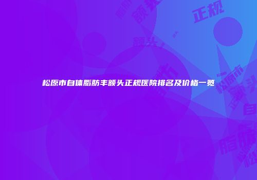 松原市自体脂肪丰额头正规医院排名及价格一览