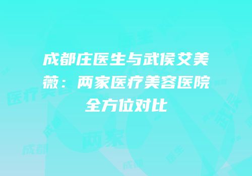 成都庄医生与武侯艾美薇：两家医疗美容医院全方位对比