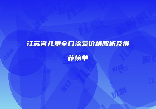江苏省儿童全口涂氟价格解析及推荐榜单
