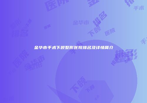 金华市手术下颌整形医院排名及详情简介