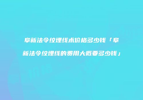 阜新法令纹埋线术价格多少钱「阜新法令纹埋线的费用大概要多少钱」