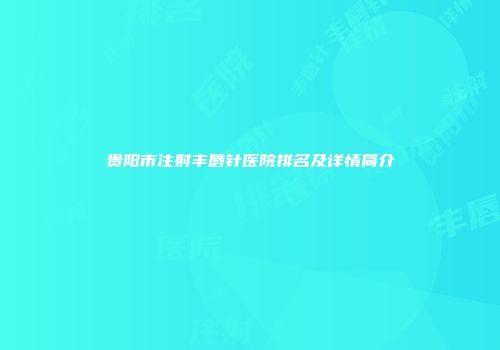 贵阳市注射丰唇针医院排名及详情简介
