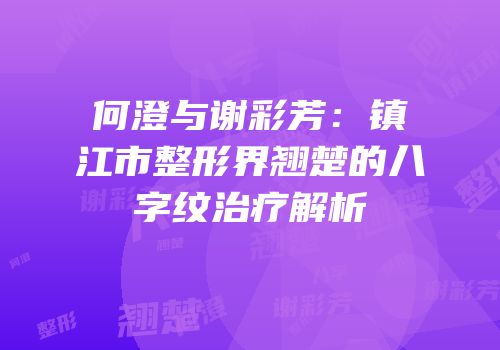 何澄与谢彩芳：镇江市整形界翘楚的八字纹治疗解析