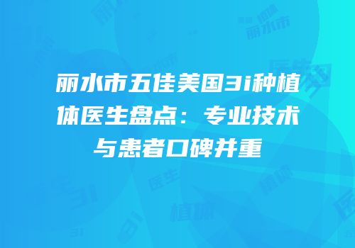 丽水市五佳美国3i种植体医生盘点：专业技术与患者口碑并重
