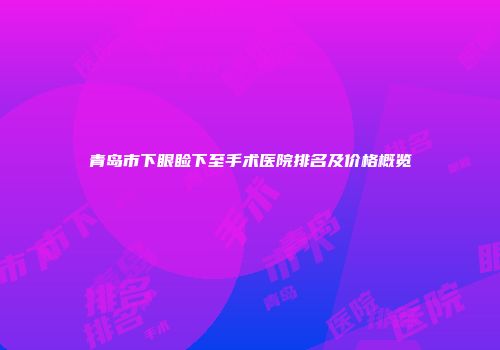 青岛市下眼睑下至手术医院排名及价格概览