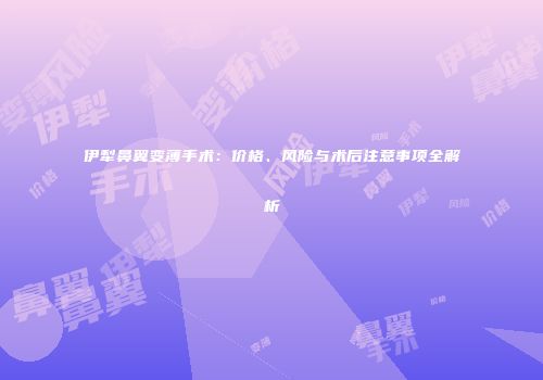 伊犁鼻翼变薄手术：价格、风险与术后注意事项全解析