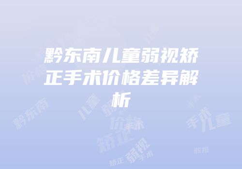 黔东南儿童弱视矫正手术价格差异解析