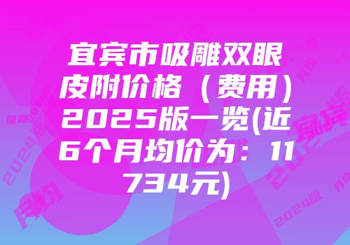宜宾市吸雕双眼皮附价格（费用）2025版一览(近6个月均价为：11734元)