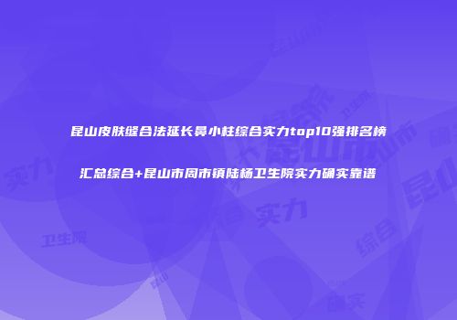 昆山皮肤缝合法延长鼻小柱综合实力top10强排名榜汇总综合+昆山市周市镇陆杨卫生院实力确实靠谱
