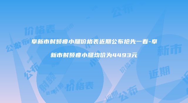 阜新市射频瘦小腿价格表近期公布抢先一看-阜新市射频瘦小腿均价为4493元