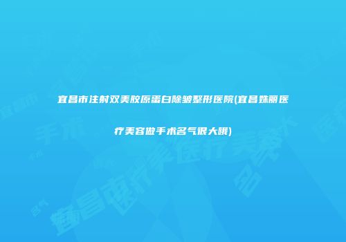 宜昌市注射双美胶原蛋白除皱整形医院(宜昌姝丽医疗美容做手术名气很大哦)