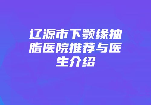 辽源市下颚缘抽脂医院推荐与医生介绍