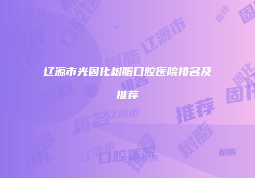 辽源市光固化树脂口腔医院排名及推荐