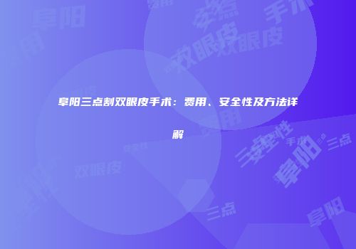阜阳三点割双眼皮手术：费用、安全性及方法详解