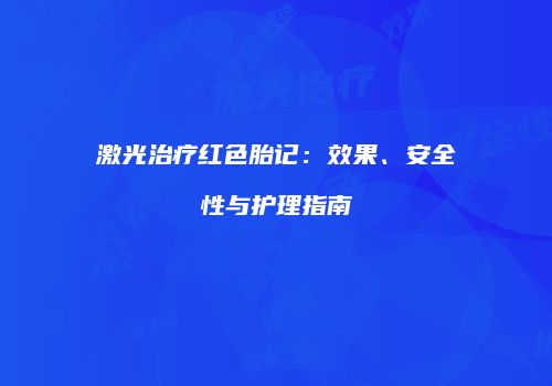 激光治疗红色胎记：效果、安全性与护理指南