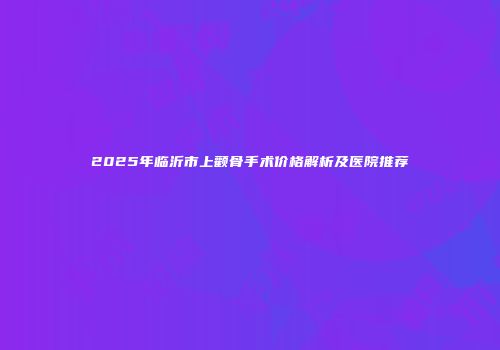 2025年临沂市上颧骨手术价格解析及医院推荐