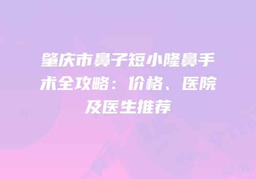 肇庆市鼻子短小隆鼻手术全攻略：价格、医院及医生推荐