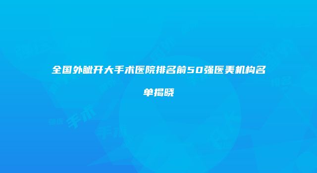 全国外眦开大手术医院排名前50强医美机构名单揭晓