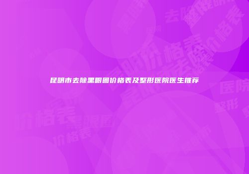 昆明市去除黑眼圈价格表及整形医院医生推荐