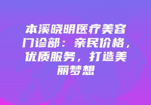 本溪晓明医疗美容门诊部：亲民价格，优质服务，打造美丽梦想
