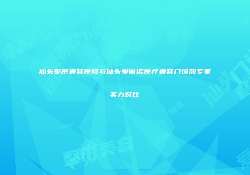 汕头整形美容医院与汕头爱丽诺医疗美容门诊部专家实力对比