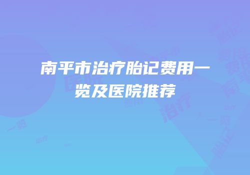 南平市治疗胎记费用一览及医院推荐