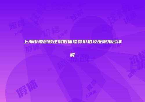 上海市玻尿酸注射假体隆鼻价格及医院排名详解