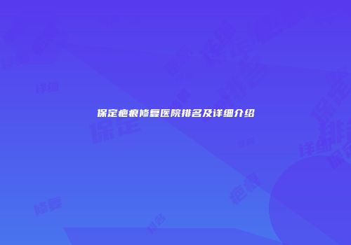 保定疤痕修复医院排名及详细介绍