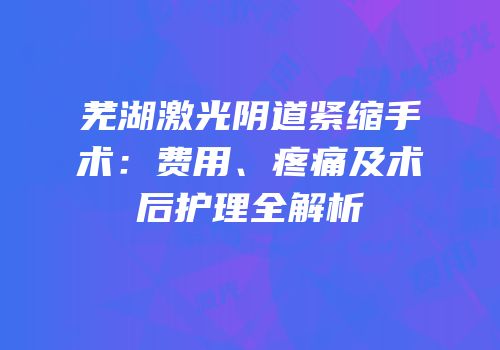 芜湖激光阴道紧缩手术：费用、疼痛及术后护理全解析