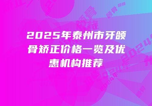 2025年泰州市牙颌骨矫正价格一览及优惠机构推荐