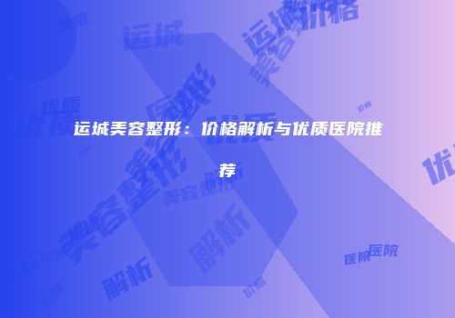 运城美容整形：价格解析与优质医院推荐