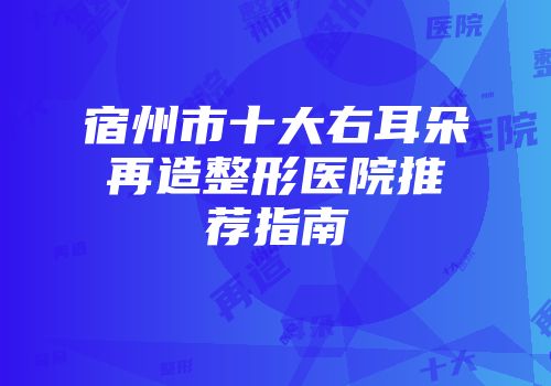 宿州市十大右耳朵再造整形医院推荐指南