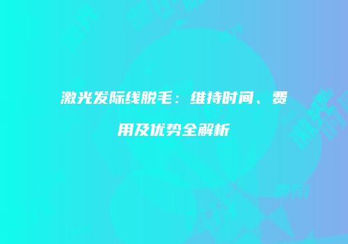 激光发际线脱毛：维持时间、费用及优势全解析