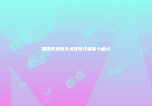 深圳无痕隆鼻术医院排名前十盘点