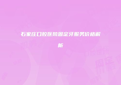石家庄口腔医院固定牙服务价格解析