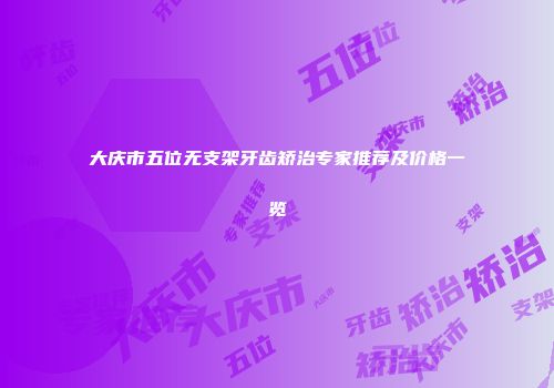 大庆市五位无支架牙齿矫治专家推荐及价格一览