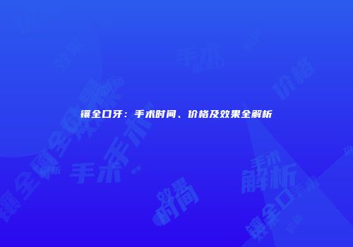 镶全口牙：手术时间、价格及效果全解析