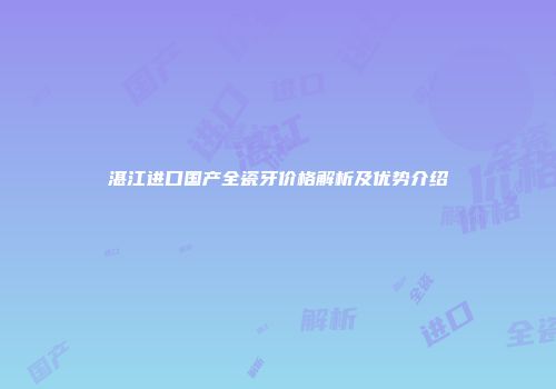 湛江进口国产全瓷牙价格解析及优势介绍