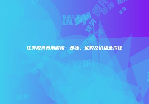 注射隆鼻费用解析：步骤、优势及价格全揭秘