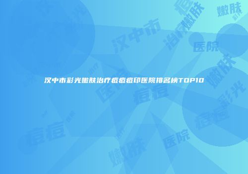 汉中市彩光嫩肤治疗痘痘痘印医院排名榜TOP10