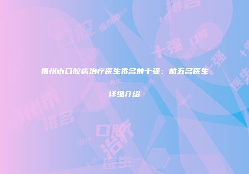 福州市口腔病治疗医生排名前十强：前五名医生详细介绍