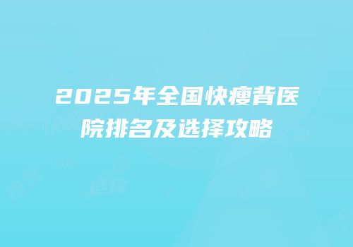 2025年全国快瘦背医院排名及选择攻略