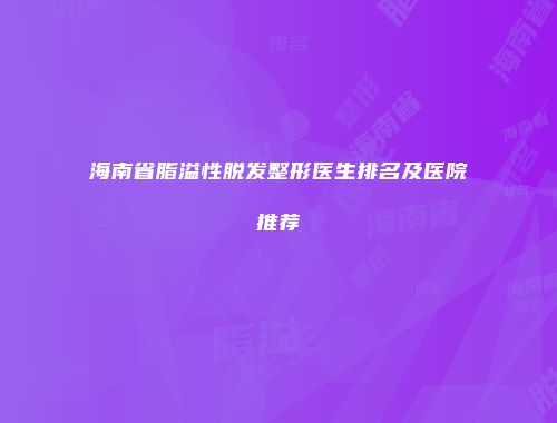 海南省脂溢性脱发整形医生排名及医院推荐