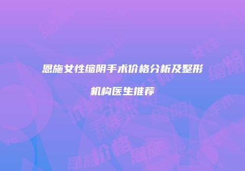 恩施女性缩阴手术价格分析及整形机构医生推荐