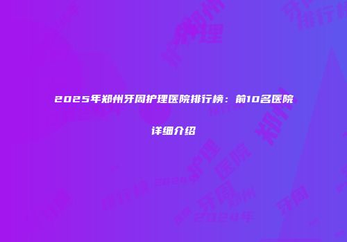 2025年郑州牙周护理医院排行榜：前10名医院详细介绍